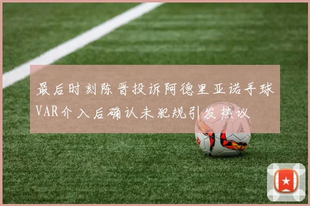 最后时刻陈晋投诉阿德里亚诺手球VAR介入后确认未犯规引发热议