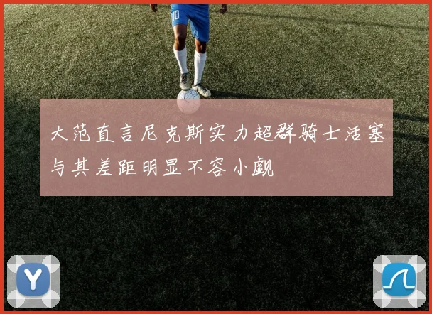 大范直言尼克斯实力超群骑士活塞与其差距明显不容小觑