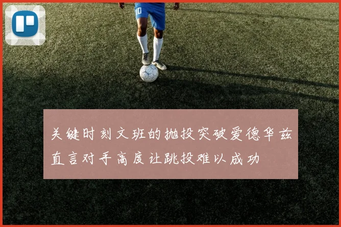 关键时刻文班的抛投突破爱德华兹直言对手高度让跳投难以成功