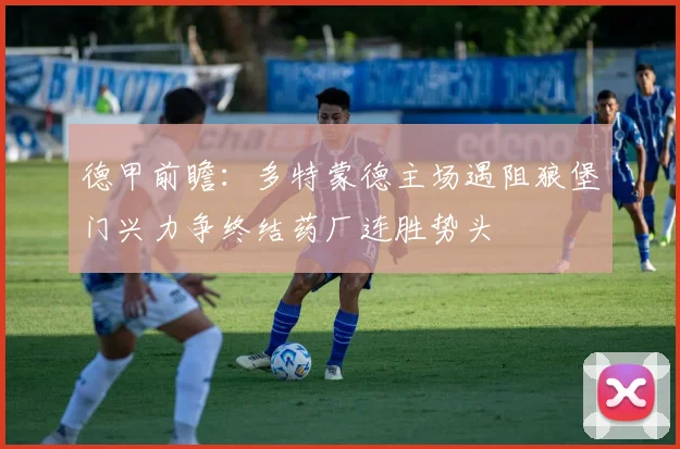 德甲前瞻：多特蒙德主场遇阻狼堡门兴力争终结药厂连胜势头