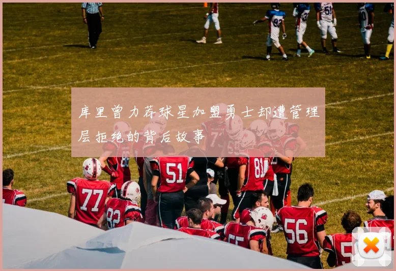 库里曾力荐球星加盟勇士却遭管理层拒绝的背后故事