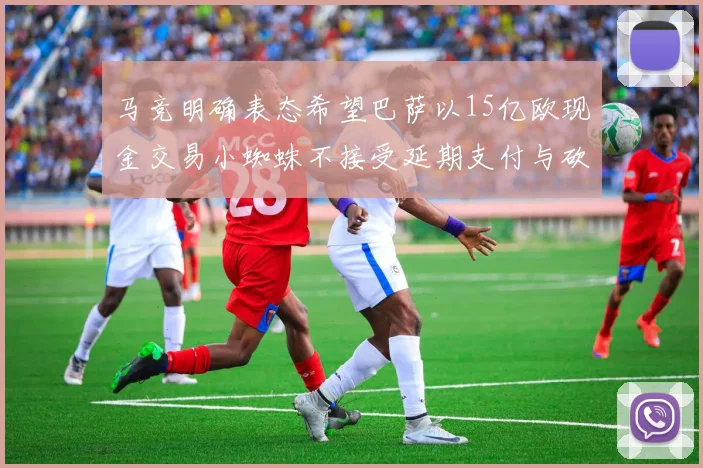 马竞明确表态希望巴萨以15亿欧现金交易小蜘蛛不接受延期支付与砍价