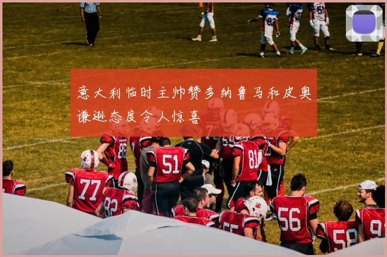 意大利临时主帅赞多纳鲁马和皮奥谦逊态度令人惊喜