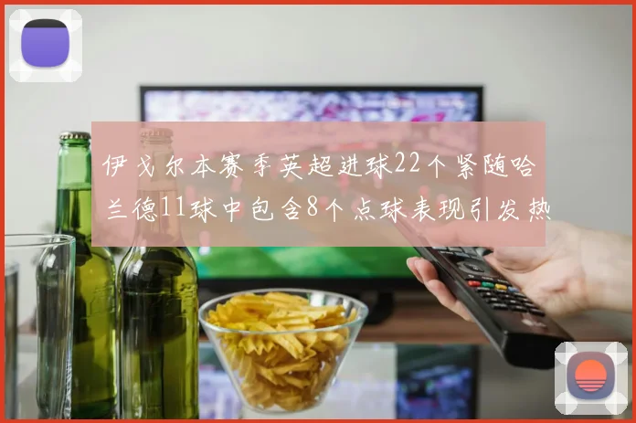 伊戈尔本赛季英超进球22个紧随哈兰德11球中包含8个点球表现引发热议