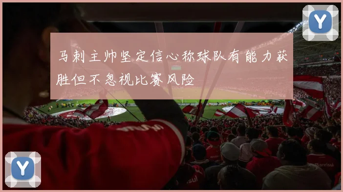 马刺主帅坚定信心称球队有能力获胜但不忽视比赛风险