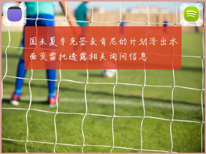 国米夏季免签麦肯尼的计划浮出水面莫雷托透露相关询问信息