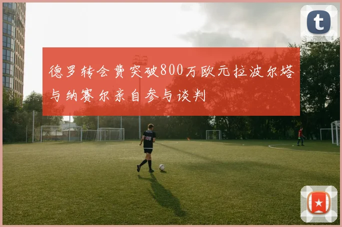 德罗转会费突破800万欧元拉波尔塔与纳赛尔亲自参与谈判