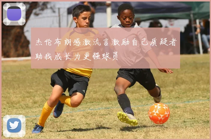杰伦布朗感激流言激励自己质疑者助我成长为更强球员