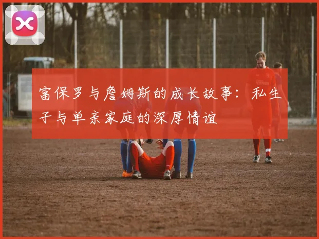 富保罗与詹姆斯的成长故事：私生子与单亲家庭的深厚情谊