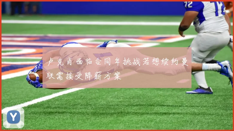 卢克肖面临合同年挑战若想续约曼联需接受降薪方案