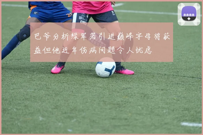 巴爷分析绿军若引进巅峰字母将获益但他近年伤病问题令人忧虑