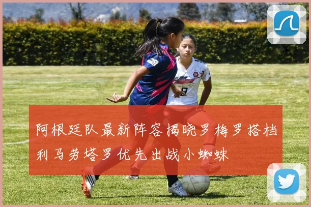 阿根廷队最新阵容揭晓罗梅罗搭档利马劳塔罗优先出战小蜘蛛