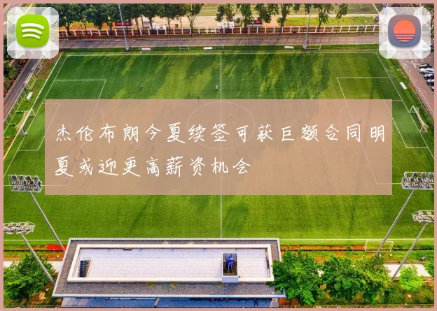 杰伦布朗今夏续签可获巨额合同明夏或迎更高薪资机会