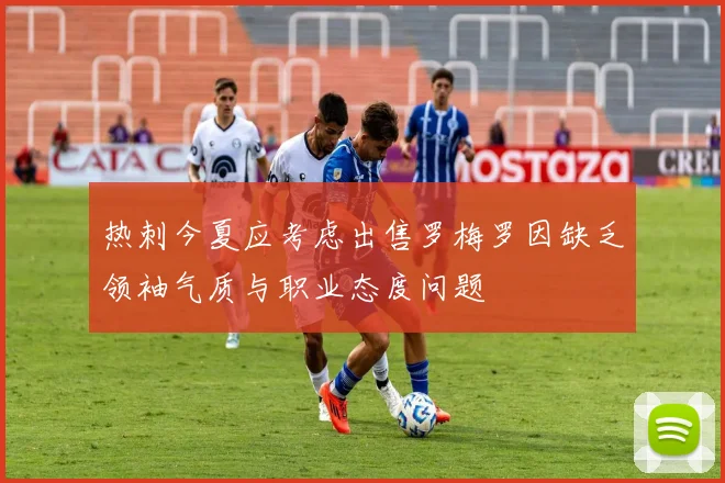 热刺今夏应考虑出售罗梅罗因缺乏领袖气质与职业态度问题