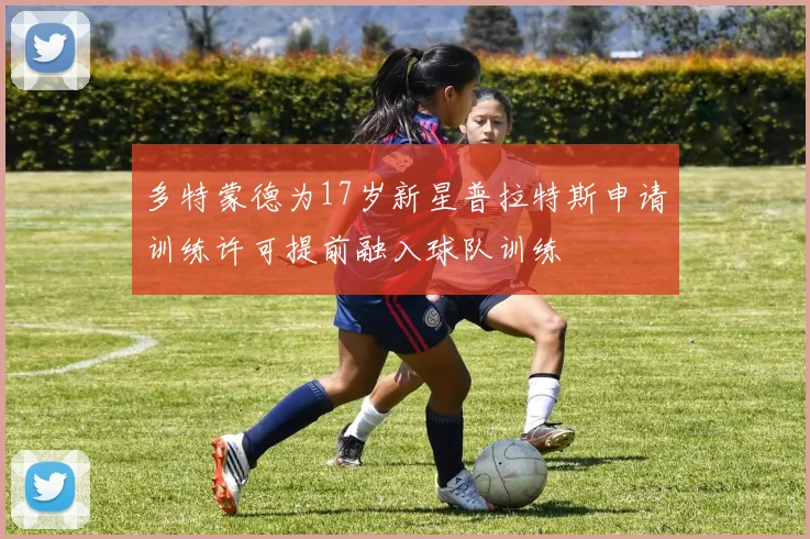 多特蒙德为17岁新星普拉特斯申请训练许可提前融入球队训练