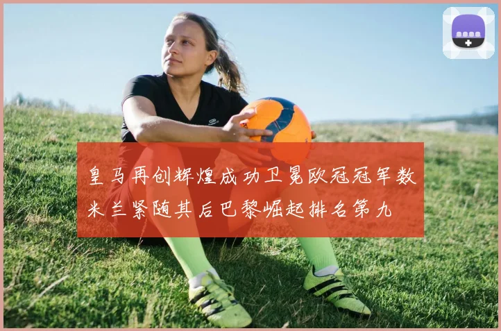 皇马再创辉煌成功卫冕欧冠冠军数米兰紧随其后巴黎崛起排名第九
