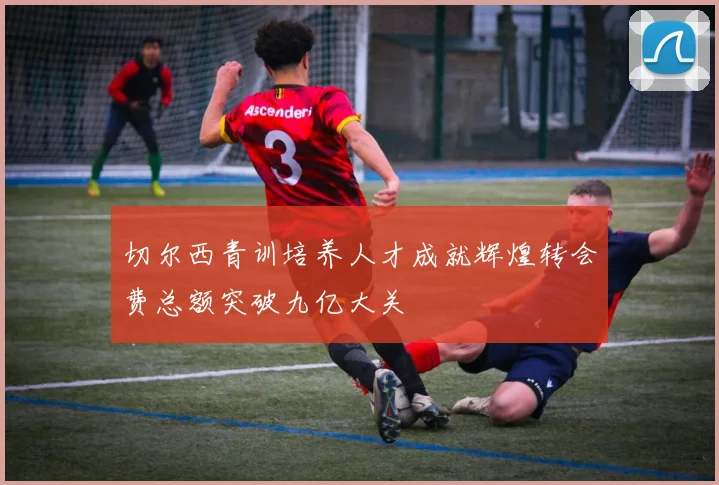 切尔西青训培养人才成就辉煌转会费总额突破九亿大关