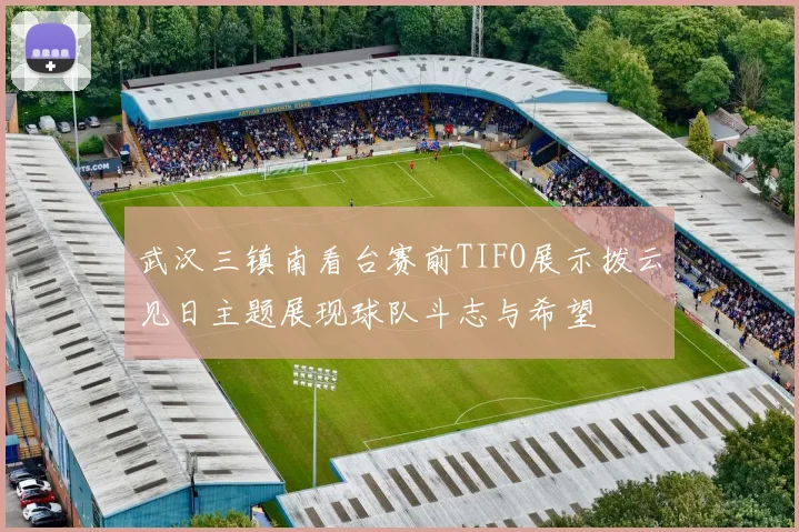 武汉三镇南看台赛前TIFO展示拨云见日主题展现球队斗志与希望