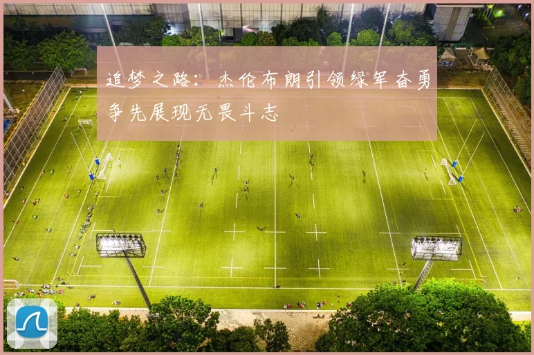 追梦之路：杰伦布朗引领绿军奋勇争先展现无畏斗志