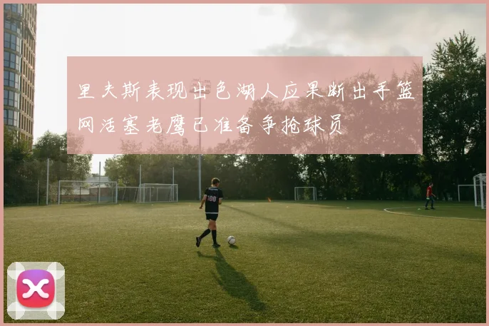 里夫斯表现出色湖人应果断出手篮网活塞老鹰已准备争抢球员