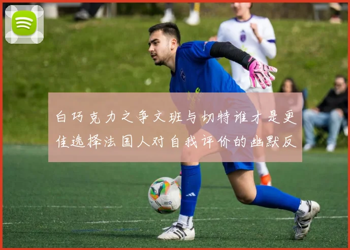 白巧克力之争文班与切特谁才是更佳选择法国人对自我评价的幽默反思