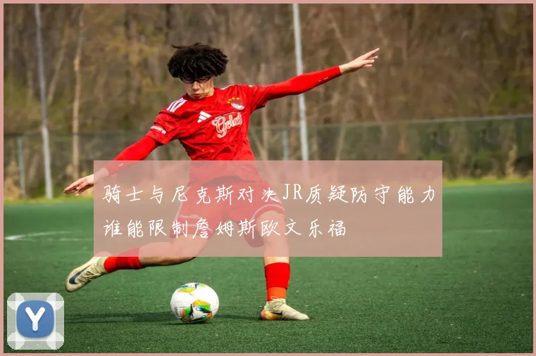 骑士与尼克斯对决JR质疑防守能力谁能限制詹姆斯欧文乐福