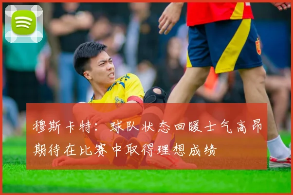 穆斯卡特：球队状态回暖士气高昂期待在比赛中取得理想成绩