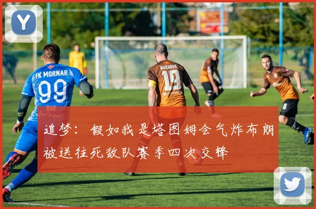 追梦：假如我是塔图姆会气炸布朗被送往死敌队赛季四次交锋