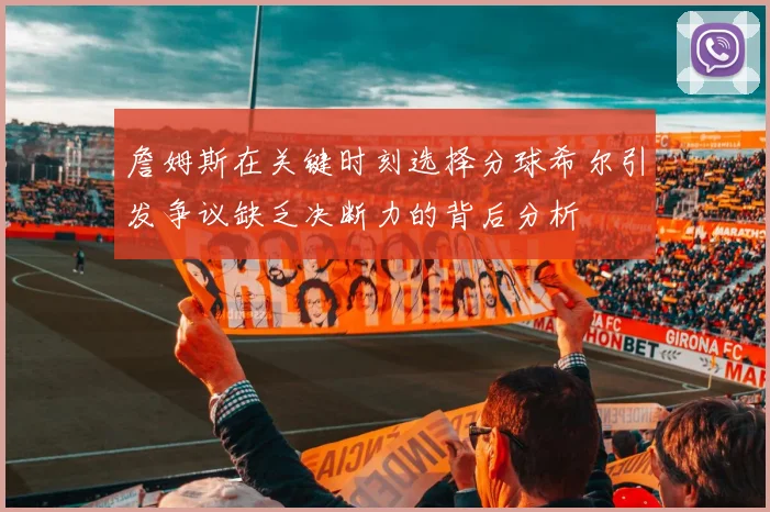 詹姆斯在关键时刻选择分球希尔引发争议缺乏决断力的背后分析