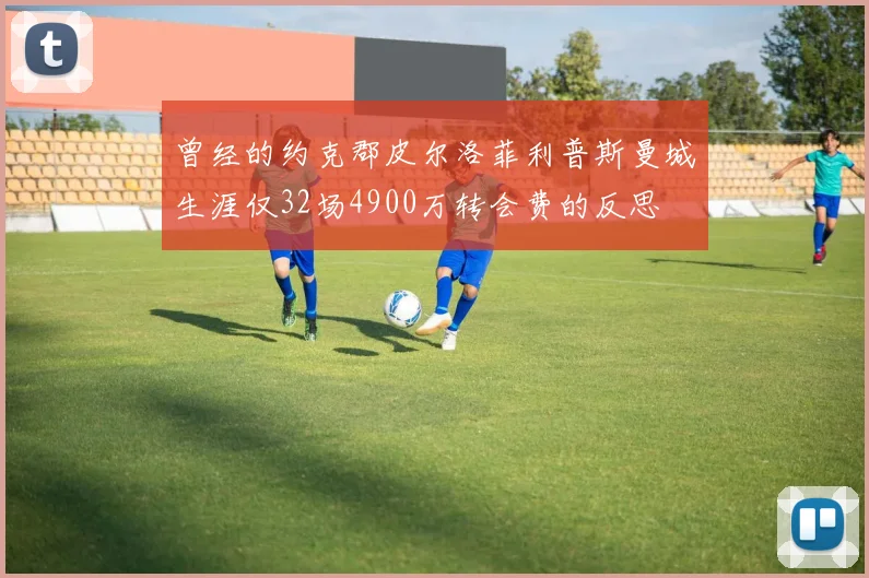 曾经的约克郡皮尔洛菲利普斯曼城生涯仅32场4900万转会费的反思