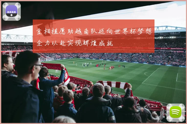 金相植愿助越南队迈向世界杯梦想全力以赴实现辉煌成就