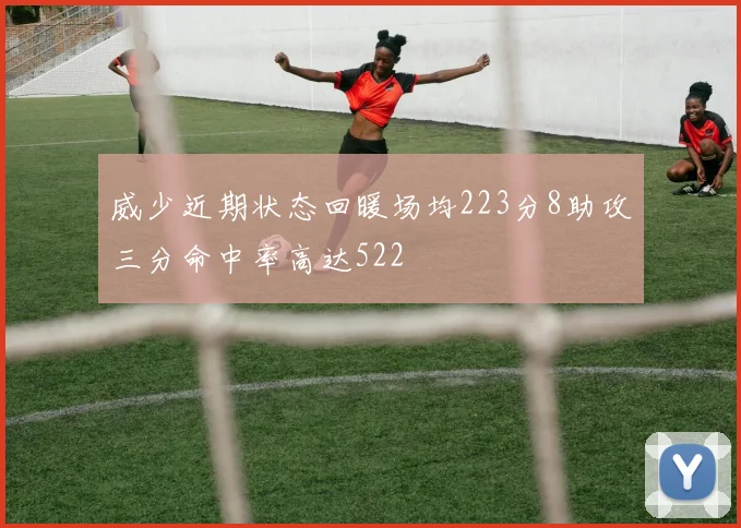 威少近期状态回暖场均223分8助攻三分命中率高达522