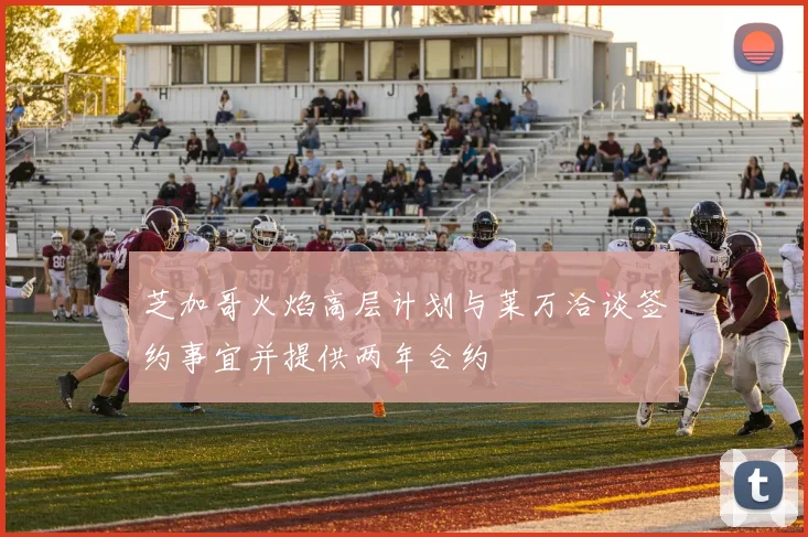 芝加哥火焰高层计划与莱万洽谈签约事宜并提供两年合约