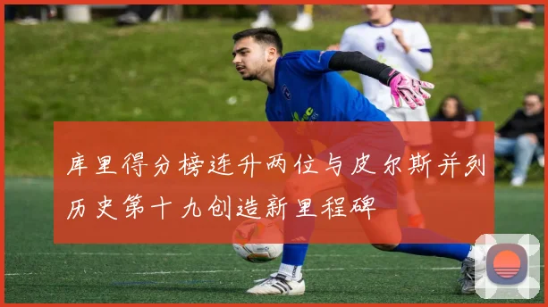 库里得分榜连升两位与皮尔斯并列历史第十九创造新里程碑